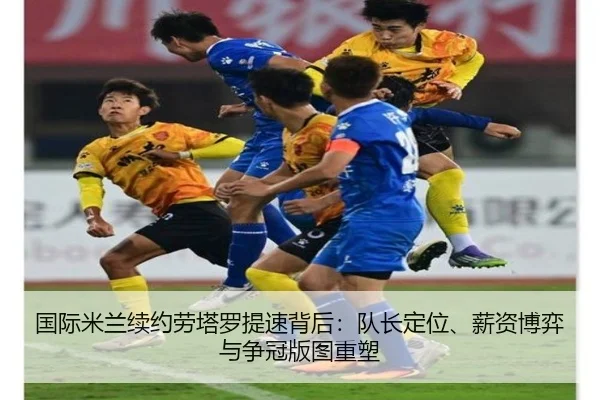 国际米兰续约劳塔罗提速背后：队长定位、薪资博弈与争冠版图重塑