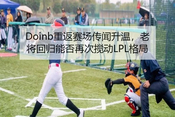 Doinb重返赛场传闻升温，老将回归能否再次搅动LPL格局